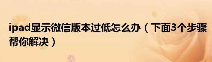 ipad显示微信版本过低怎么办（下面3个步骤帮你解决）