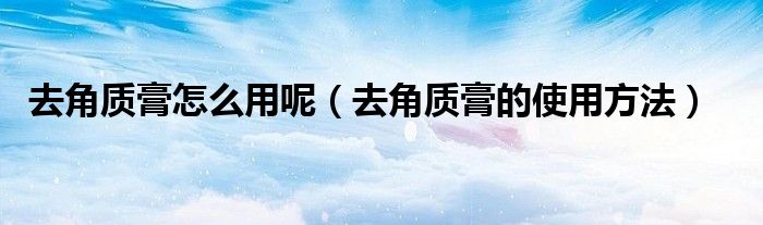 去角质膏怎么用呢（去角质膏的使用方法）