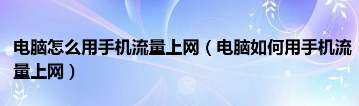 电脑怎么用手机流量上网(电脑如何用手机流量上网)