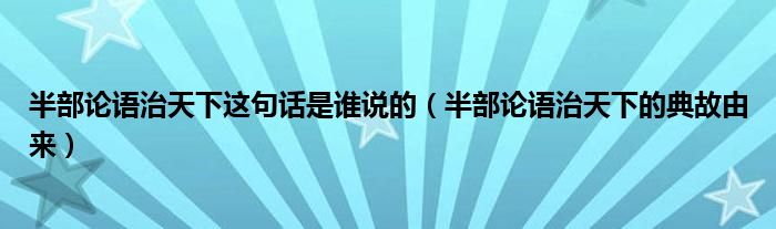 半部论语治天下这句话是谁说的（半部论语治天下的典故由来）