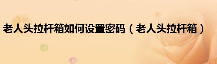 老人头拉杆箱如何设置密码(老人头拉杆箱)