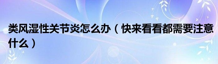 类风湿性关节炎怎么办（快来看看都需要注意什么）