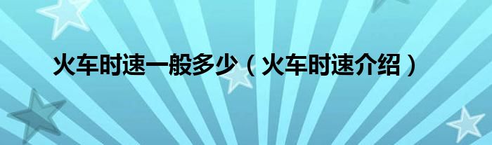 火车时速一般多少（火车时速介绍）