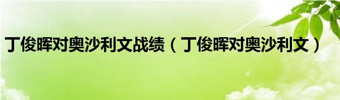 丁俊晖对奥沙利文战绩(丁俊晖对奥沙利文)