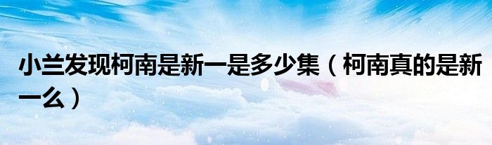 小兰发现柯南是新一是多少集(柯南真的是新一么)