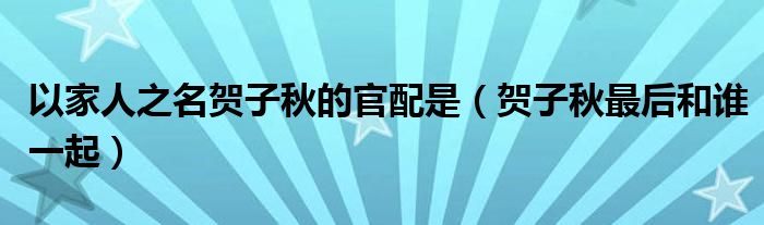 以家人之名贺子秋的官配是(贺子秋最后和谁一起)