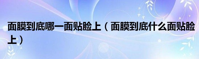 面膜到底哪一面贴脸上(面膜到底什么面贴脸上)