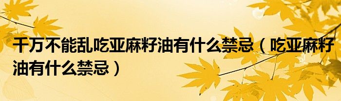 千万不能乱吃亚麻籽油有什么禁忌(吃亚麻籽油有什么禁忌)