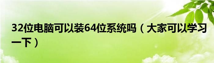 32位电脑可以装64位系统吗(大家可以学习一下)