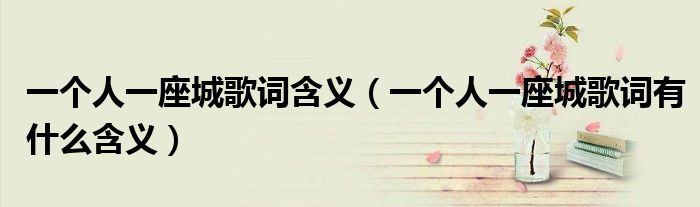一个人一座城歌词含义(一个人一座城歌词有什么含义)