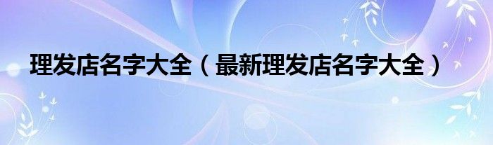 理发店名字大全(最新理发店名字大全)