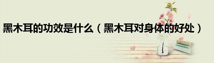 黑木耳的功效是什么（黑木耳对身体的好处）