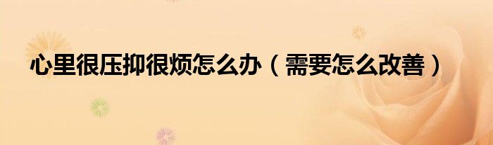 心里很压抑很烦怎么办(需要怎么改善)