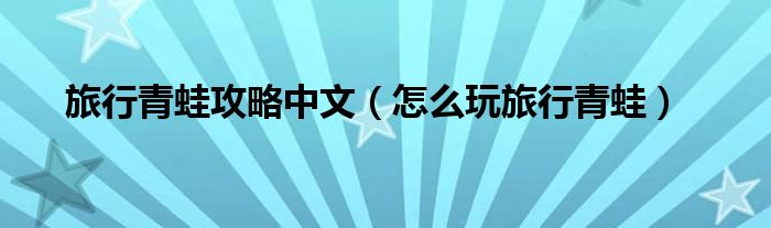 旅行青蛙攻略中文(怎么玩旅行青蛙)
