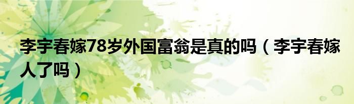 李宇春嫁78岁外国富翁是真的吗(李宇春嫁人了吗)