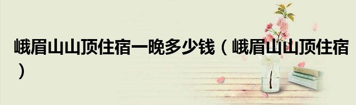 峨眉山山顶住宿一晚多少钱(峨眉山山顶住宿)