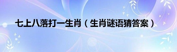 七上八落打一生肖（生肖谜语猜答案）