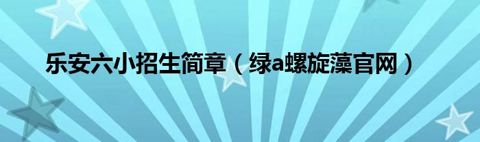 乐安六小招生简章(绿a螺旋藻官网)