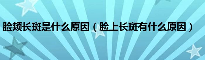 脸颊长斑是什么原因(脸上长斑有什么原因)