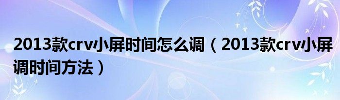 2013款crv小屏时间怎么调(2013款crv小屏调时间方法)