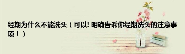经期为什么不能洗头（可以! 明确告诉你经期洗头的注意事项！）