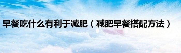 早餐吃什么有利于减肥(减肥早餐搭配方法)