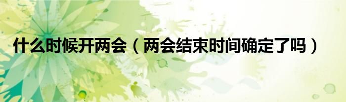 什么时候开两会(两会结束时间确定了吗)