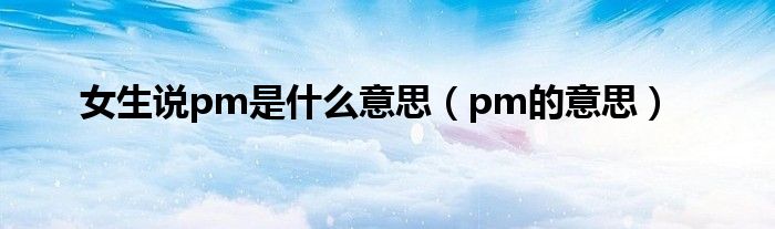 女生说pm是什么意思(pm的意思)