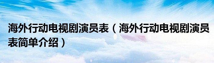 海外行动电视剧演员表(海外行动电视剧演员表简单介绍)