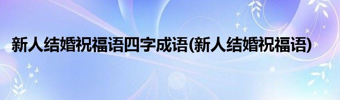 新人结婚祝福语四字成语(新人结婚祝福语)