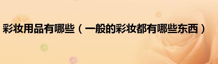 彩妆用品有哪些(一般的彩妆都有哪些东西)