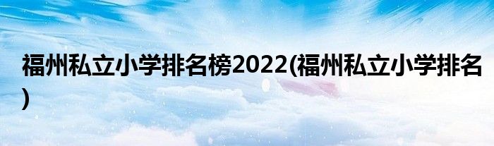 福州私立小学排名榜2022(福州私立小学排名)