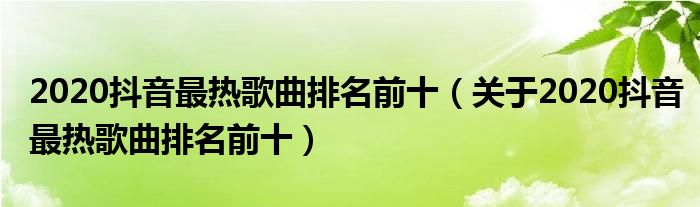 2020抖音最热歌曲排名前十(关于2020抖音最热歌曲排名前十)