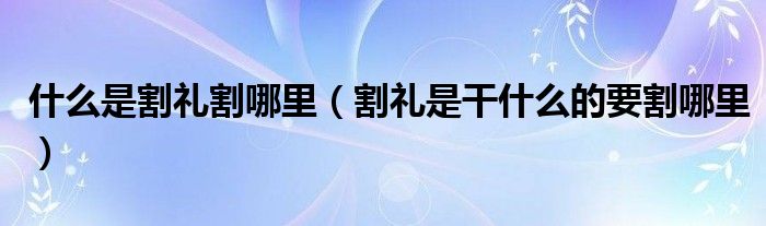 什么是割礼割哪里(割礼是干什么的要割哪里)