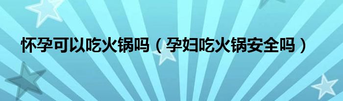 怀孕可以吃火锅吗(孕妇吃火锅安全吗)