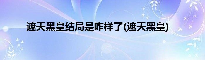 遮天黑皇结局是咋样了(遮天黑皇)