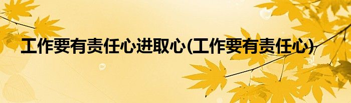 工作要有责任心进取心(工作要有责任心)