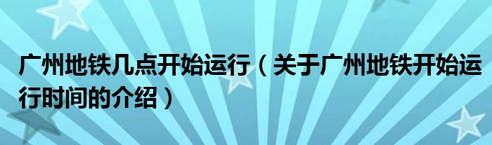 广州地铁几点开始运行(关于广州地铁开始运行时间的介绍)