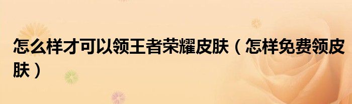 怎么样才可以领王者荣耀皮肤(怎样免费领皮肤)
