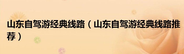 山东自驾游经典线路(山东自驾游经典线路推荐)