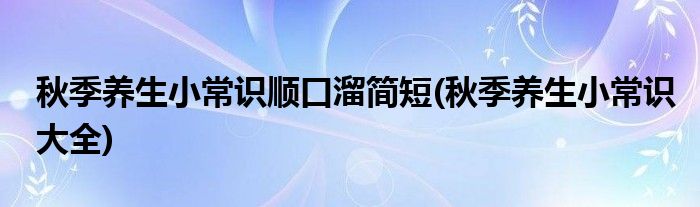 秋季养生小常识顺口溜简短(秋季养生小常识大全)
