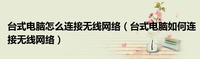 台式电脑怎么连接无线网络(台式电脑如何连接无线网络)