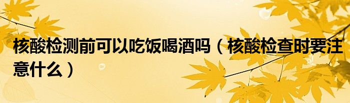 核酸检测前可以吃饭喝酒吗(核酸检查时要注意什么)