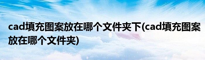 cad填充图案放在哪个文件夹下(cad填充图案放在哪个文件夹)