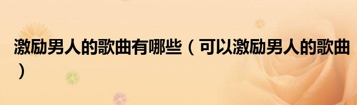 激励男人的歌曲有哪些(可以激励男人的歌曲)