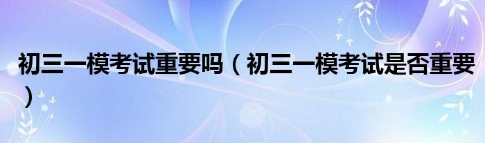 初三一模考试重要吗(初三一模考试是否重要)