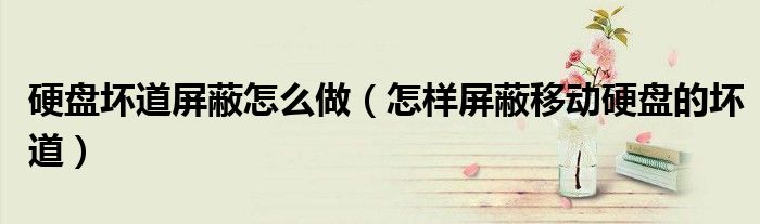 硬盘坏道屏蔽怎么做(怎样屏蔽移动硬盘的坏道)