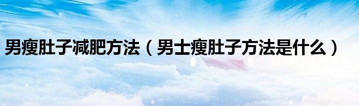 男瘦肚子减肥方法(男士瘦肚子方法是什么)