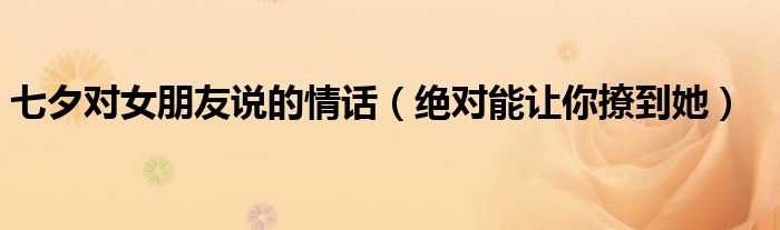 七夕对女朋友说的情话(绝对能让你撩到她)
