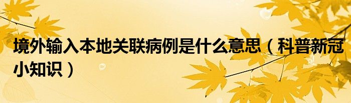 境外输入本地关联病例是什么意思(科普新冠小知识)